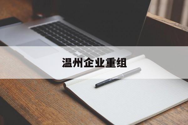 天水市温州企业重组(温州市国有企业重组改革)