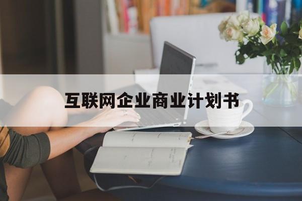 天水市互联网企业商业计划书(互联网行业商业计划书侧重点)