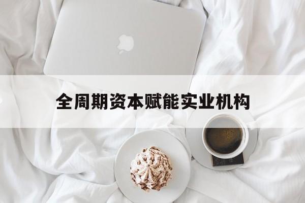 天水市全周期资本赋能实业机构(全周期管理)
