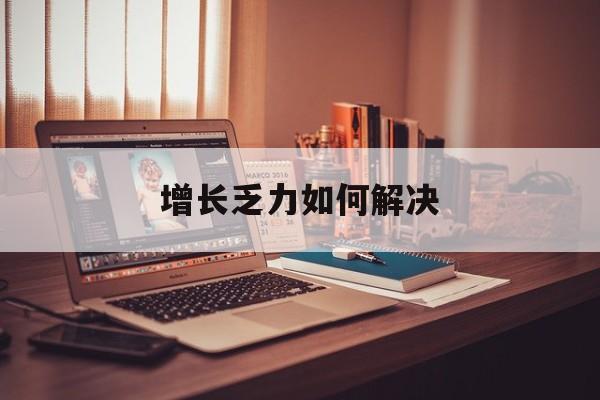 天水市增长乏力如何解决(增长乏力是下降的意思吗)