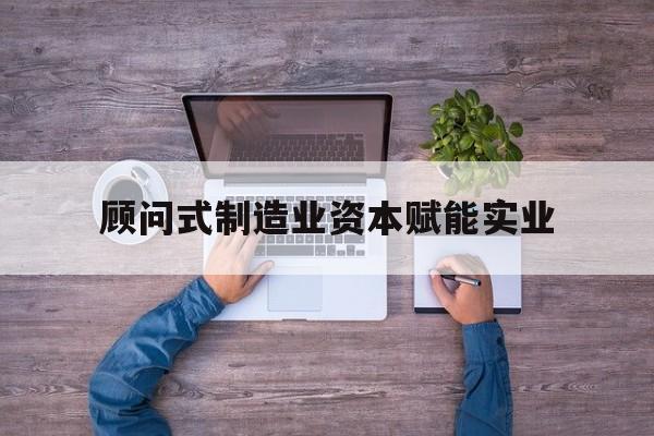 天水市关于顾问式制造业资本赋能实业的信息